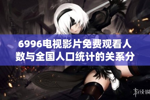 6996电视影片免费观看人数与全国人口统计的关系分析