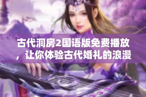 古代洞房2国语版免费播放，让你体验古代婚礼的浪漫与文化