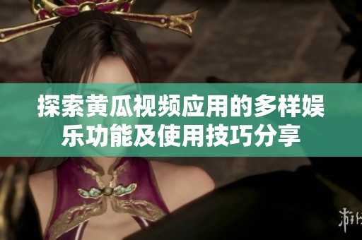 探索黄瓜视频应用的多样娱乐功能及使用技巧分享