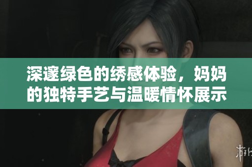 深邃绿色的绣感体验，妈妈的独特手艺与温暖情怀展示