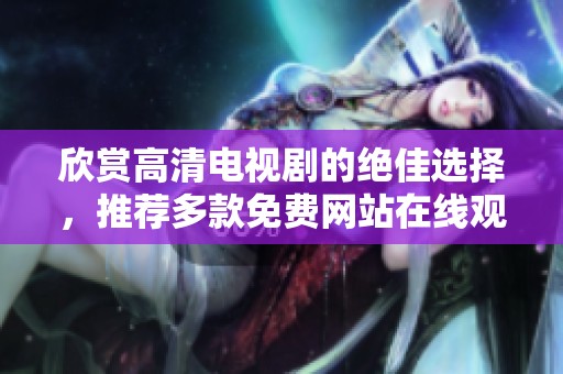 欣赏高清电视剧的绝佳选择，推荐多款免费网站在线观看体验