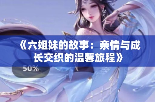 《六姐妹的故事：亲情与成长交织的温馨旅程》