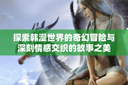 探索韩漫世界的奇幻冒险与深刻情感交织的故事之美