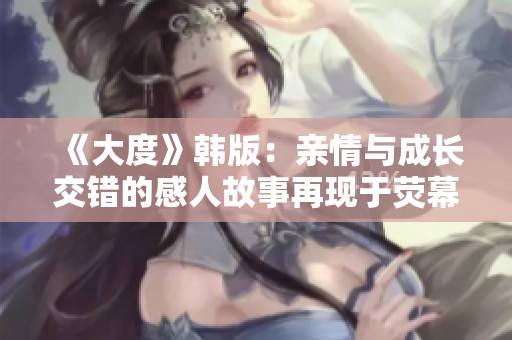 《大度》韩版：亲情与成长交错的感人故事再现于荧幕之上