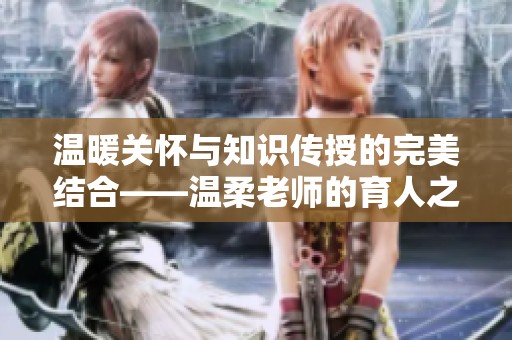 温暖关怀与知识传授的完美结合——温柔老师的育人之道