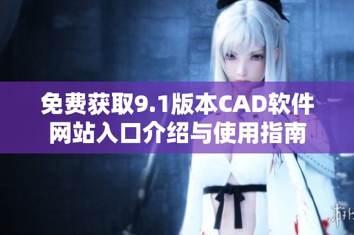 免费获取9.1版本CAD软件网站入口介绍与使用指南