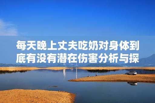 每天晚上丈夫吃奶对身体到底有没有潜在伤害分析与探讨