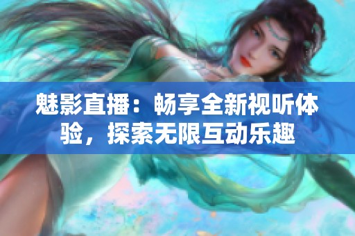 魅影直播：畅享全新视听体验，探索无限互动乐趣