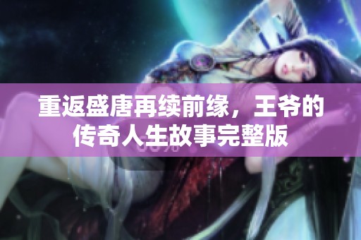 重返盛唐再续前缘，王爷的传奇人生故事完整版