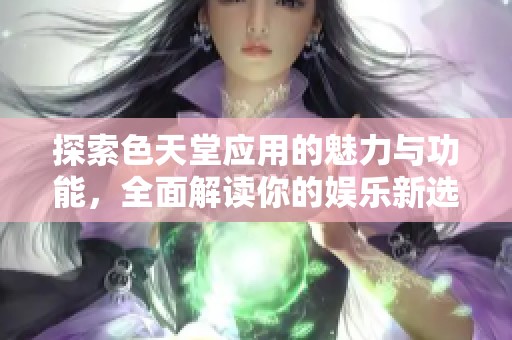 探索色天堂应用的魅力与功能，全面解读你的娱乐新选择