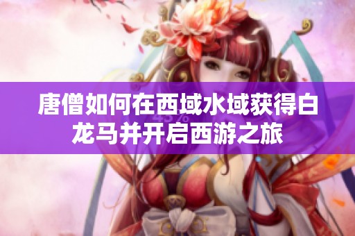 唐僧如何在西域水域获得白龙马并开启西游之旅