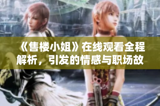 《售楼小姐》在线观看全程解析，引发的情感与职场故事探讨