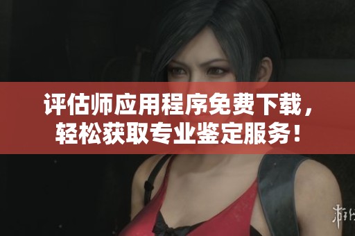 评估师应用程序免费下载，轻松获取专业鉴定服务！