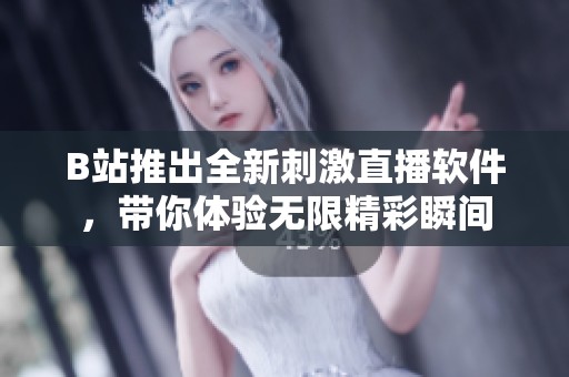 B站推出全新刺激直播软件，带你体验无限精彩瞬间