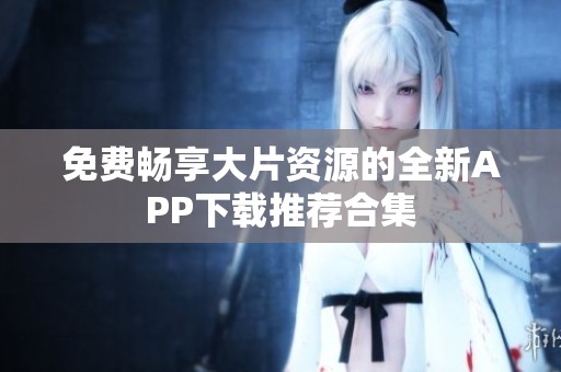 免费畅享大片资源的全新APP下载推荐合集