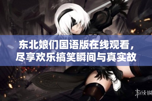 东北娘们国语版在线观看，尽享欢乐搞笑瞬间与真实故事分享