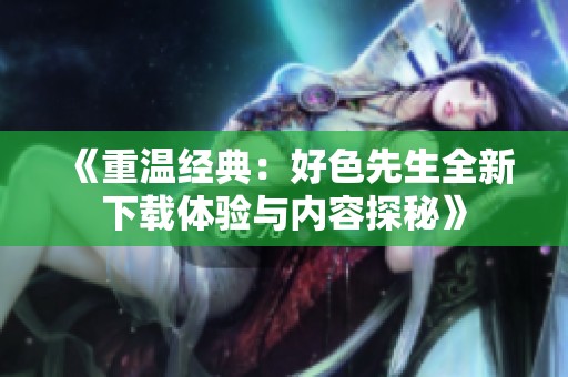 《重温经典：好色先生全新下载体验与内容探秘》