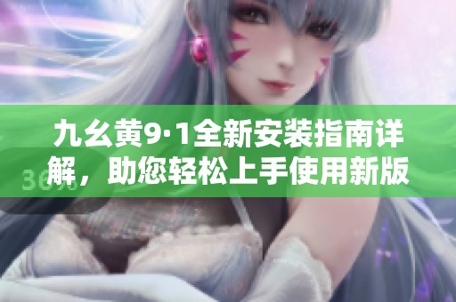 九幺黄9·1全新安装指南详解，助您轻松上手使用新版本