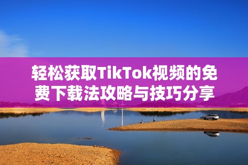 轻松获取TikTok视频的免费下载法攻略与技巧分享