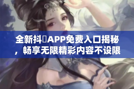 全新抖抈APP免费入口揭秘，畅享无限精彩内容不设限