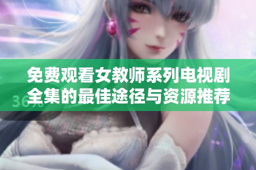 免费观看女教师系列电视剧全集的最佳途径与资源推荐