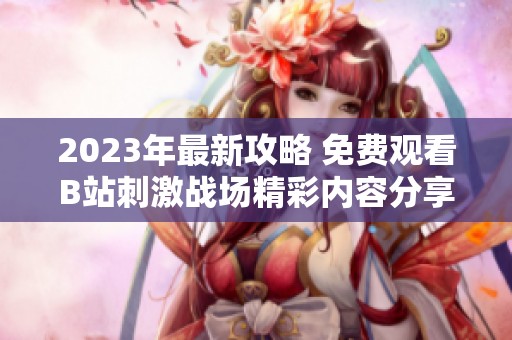 2023年最新攻略 免费观看B站刺激战场精彩内容分享