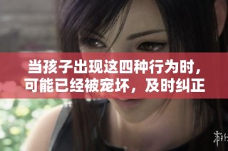 当孩子出现这四种行为时，可能已经被宠坏，及时纠正才能避免未来的麻烦