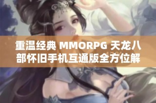 重温经典 MMORPG 天龙八部怀旧手机互通版全方位解析与玩家体验分享