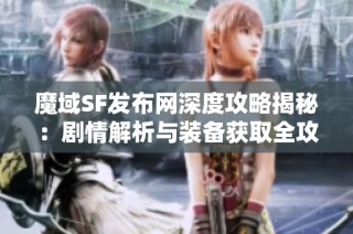 魔域SF发布网深度攻略揭秘：剧情解析与装备获取全攻略分享