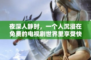 夜深人静时，一个人沉浸在免费的电视剧世界里享受快乐时光