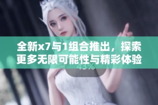 全新x7与1组合推出，探索更多无限可能性与精彩体验