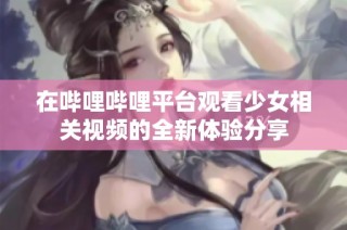在哔哩哔哩平台观看少女相关视频的全新体验分享