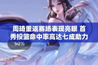 周琦重返赛场表现亮眼 首秀投篮命中率高达七成助力北京队再展雄风