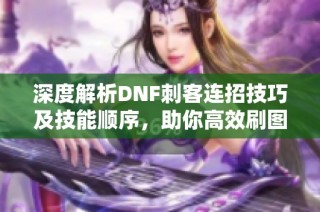 深度解析DNF刺客连招技巧及技能顺序，助你高效刷图