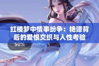 红楼梦中情事纷争：艳谭背后的爱恨交织与人性考验