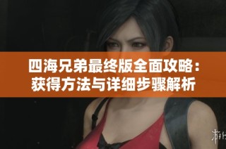 四海兄弟最终版全面攻略：获得方法与详细步骤解析