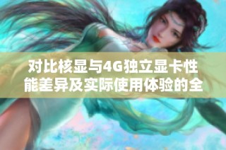 对比核显与4G独立显卡性能差异及实际使用体验的全面探讨与分析