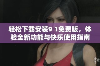 轻松下载安装9 1免费版，体验全新功能与快乐使用指南