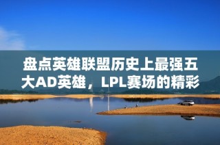 盘点英雄联盟历史上最强五大AD英雄，LPL赛场的精彩瞬间回顾与分析
