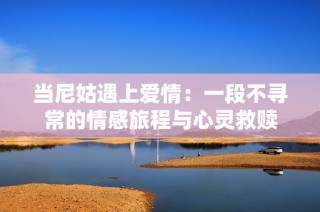 当尼姑遇上爱情：一段不寻常的情感旅程与心灵救赎