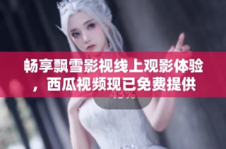 畅享飘雪影视线上观影体验，西瓜视频现已免费提供