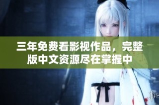 三年免费看影视作品，完整版中文资源尽在掌握中