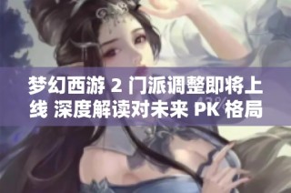 梦幻西游 2 门派调整即将上线 深度解读对未来 PK 格局的重大影响与变化