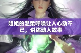 姐姐的温柔呼唤让人心动不已，讲述动人故事