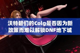 沃特碧们的Colg是否因为新政策而难以解锁DNF地下城右槽功能了呢