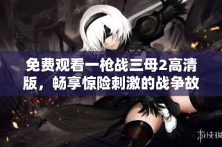 免费观看一枪战三母2高清版，畅享惊险刺激的战争故事