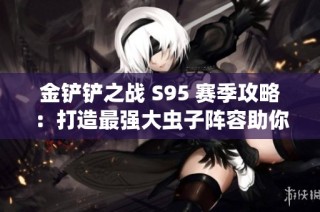 金铲铲之战 S95 赛季攻略：打造最强大虫子阵容助你勇夺游戏巅峰