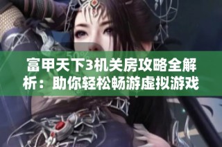 富甲天下3机关房攻略全解析：助你轻松畅游虚拟游戏世界