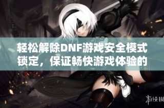 轻松解除DNF游戏安全模式锁定，保证畅快游戏体验的方法大揭秘