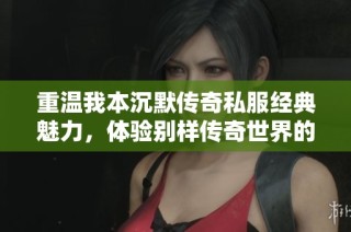 重温我本沉默传奇私服经典魅力，体验别样传奇世界的无限乐趣与激情